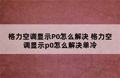 格力空调显示P0怎么解决 格力空调显示p0怎么解决单冷